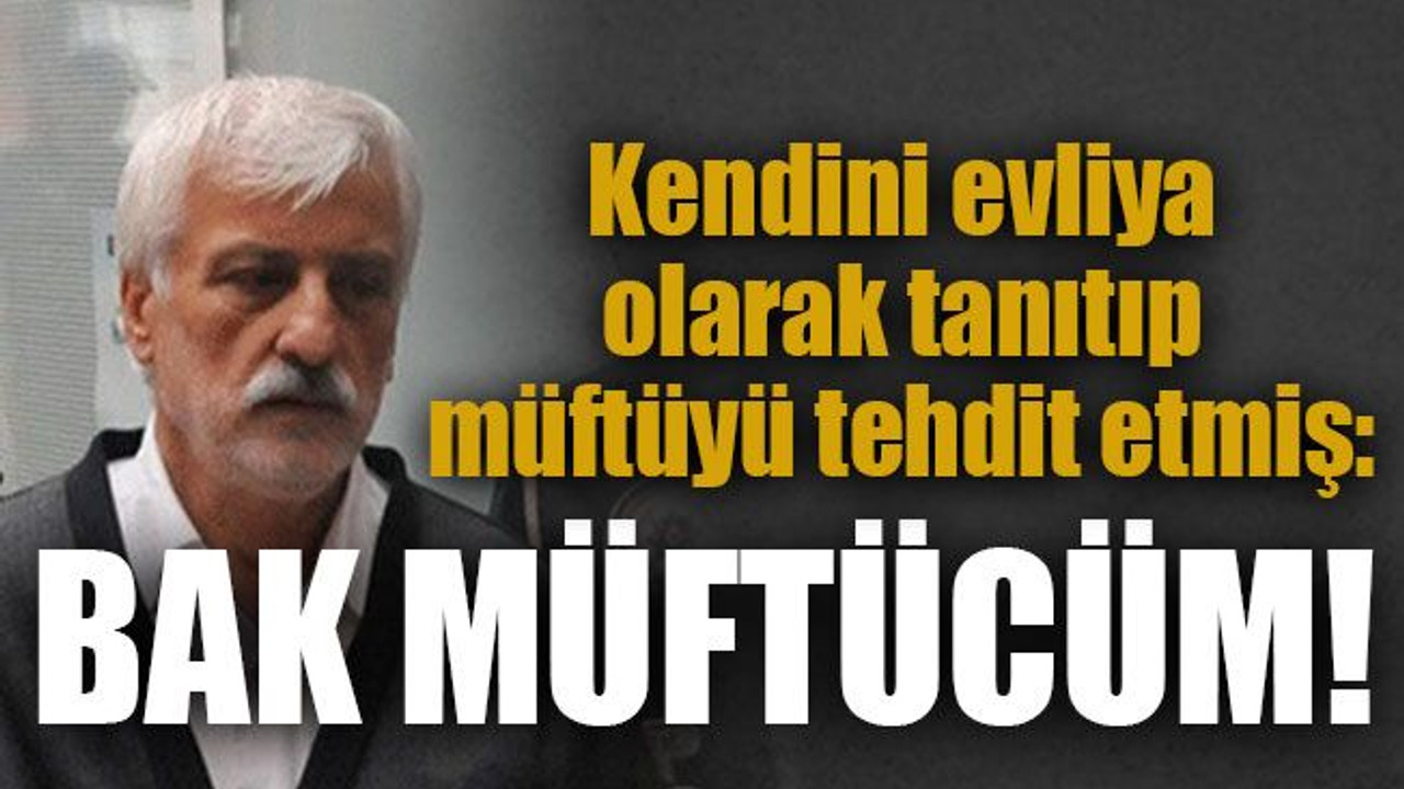 Kendini evliya olarak tanıtıp müftüyü tehdit etmiş: Bak müftücüm!