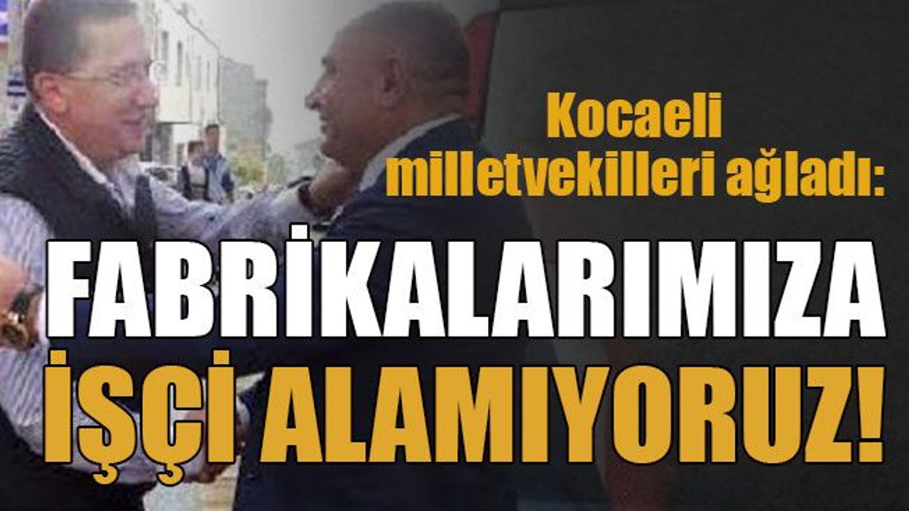 Kocaeli milletvekilleri ağladı: Fabrikalarımıza işçi alamıyoruz!