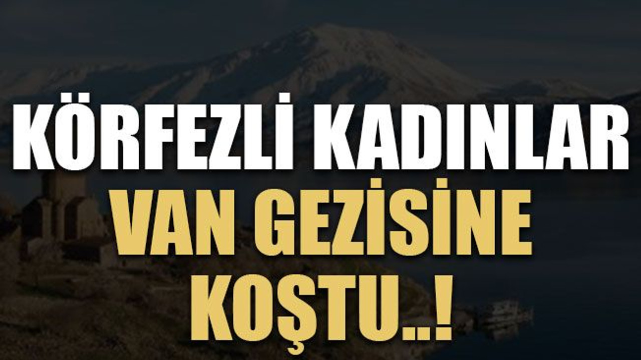 Körfezli kadınlar Van gezisine Koştu..!