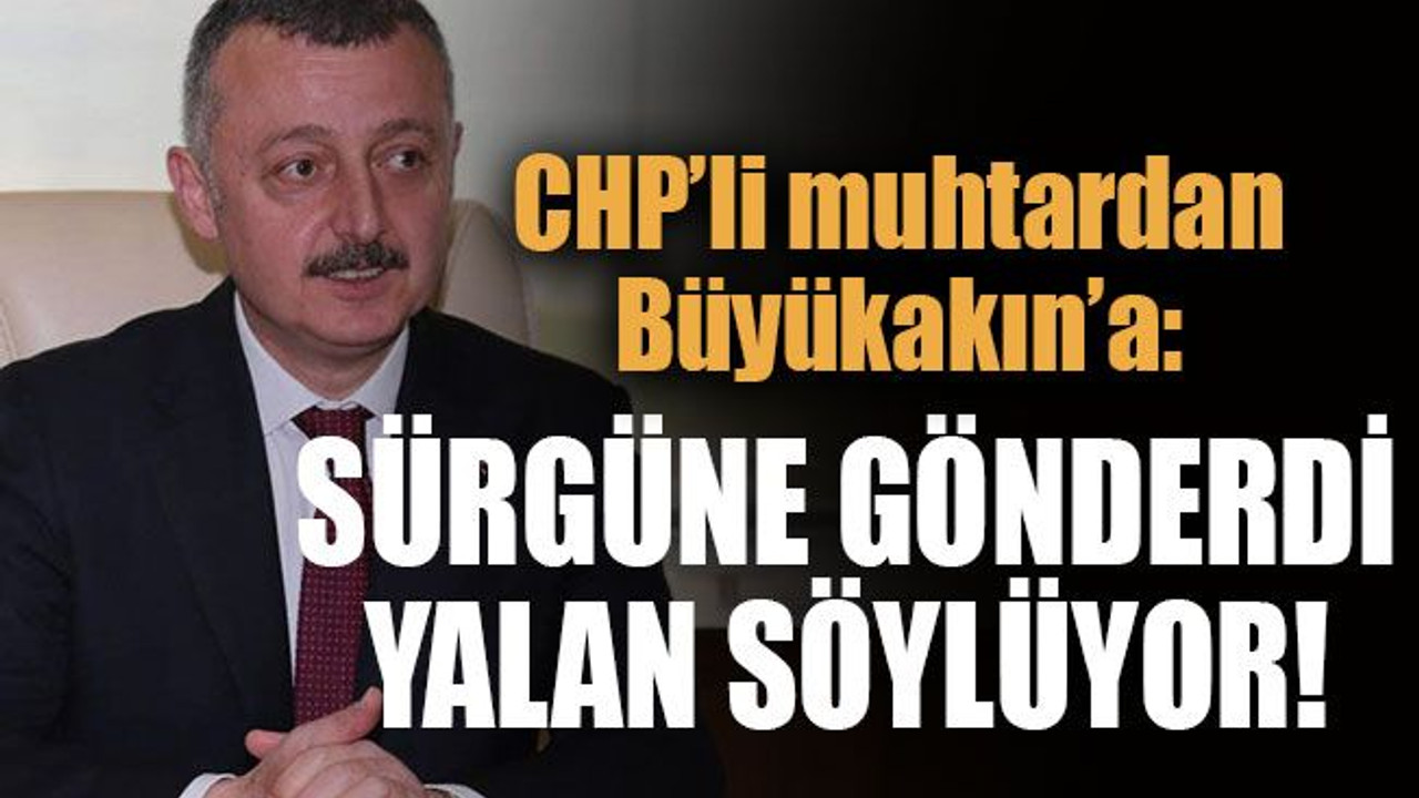 CHP’li muhtardan Büyükakın’a: Sürgüne gönderdi yalan söylüyor!