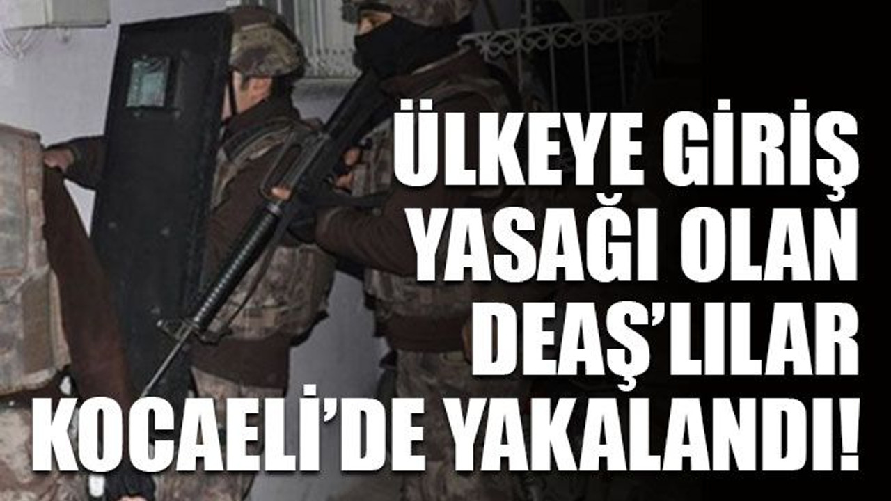 Ülkeye giriş yasağı olan DEAŞ’lılar Kocaeli’de yakalandı!