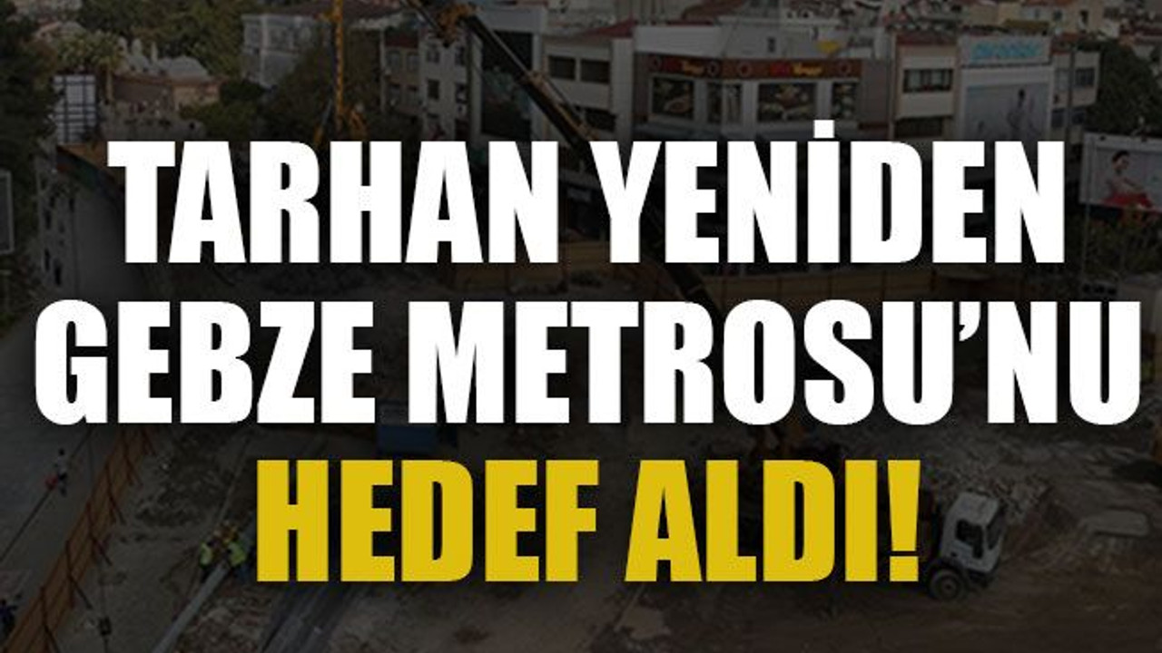 Tarhan yeniden Gebze Metrosu’nu hedef aldı!