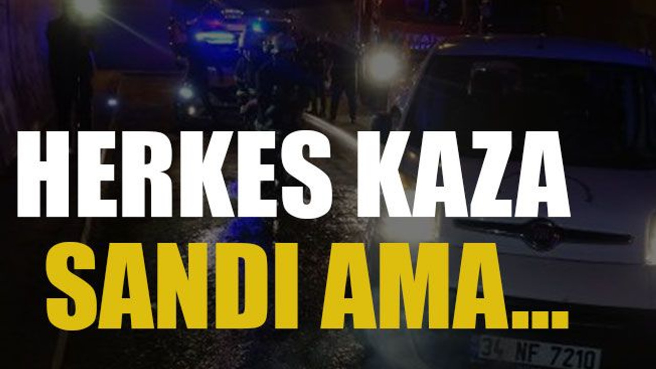 Herkes kaza sandı ama…