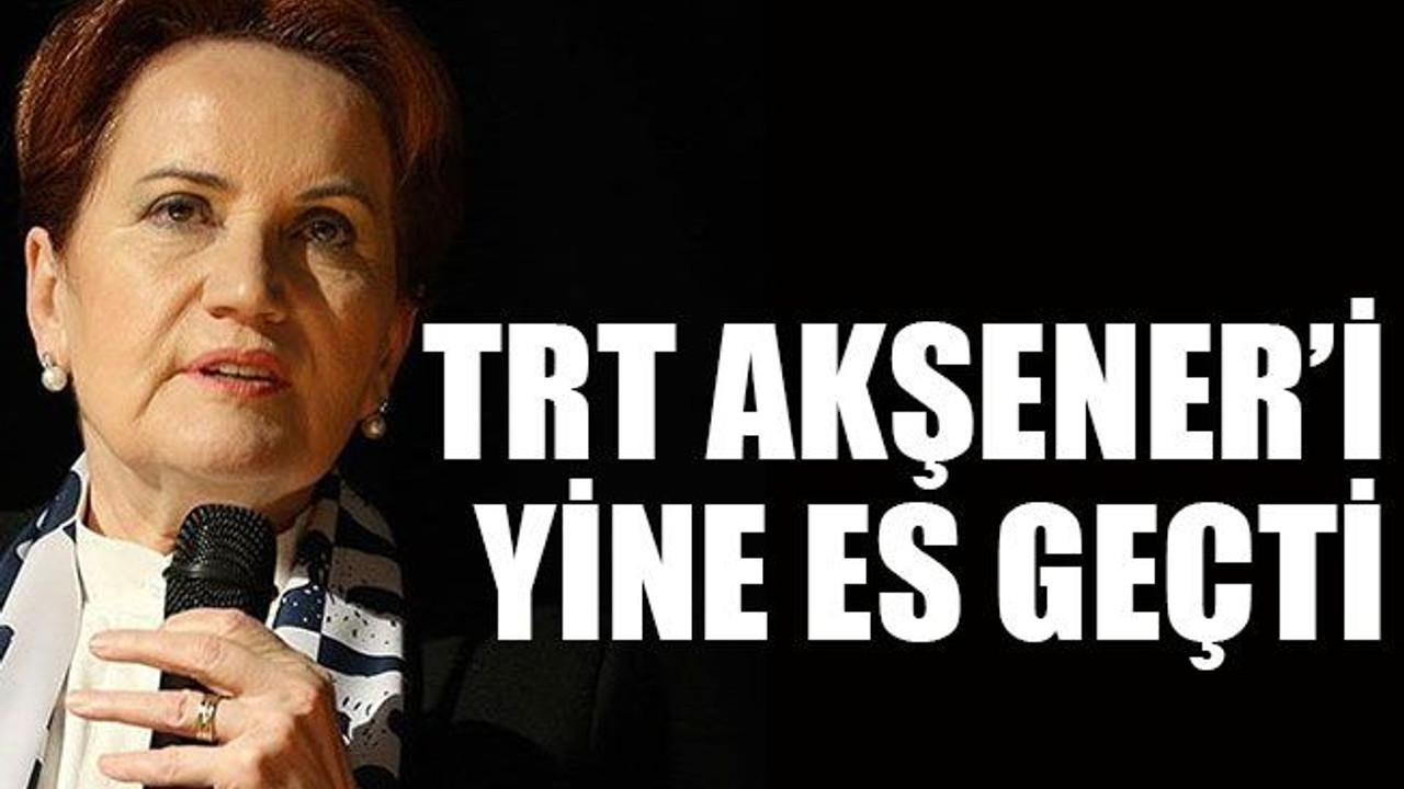 TRT Akşener’i yine es geçti
