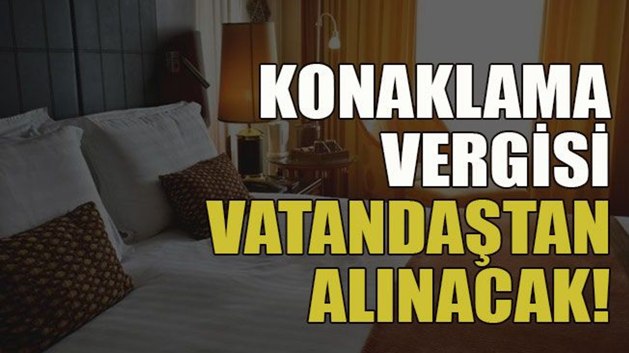 Konaklama vergisi vatandaştan alınacak!