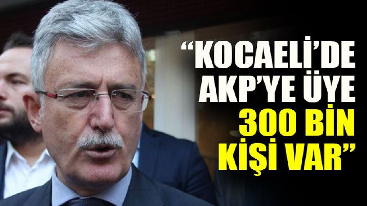 “Kocaeli’de AKP’ye üye 300 bin kişi var”