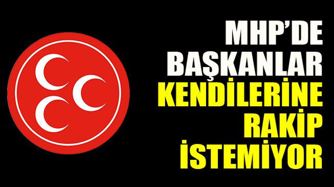 MHP’de başkanlar kendilerine rakip istemiyor