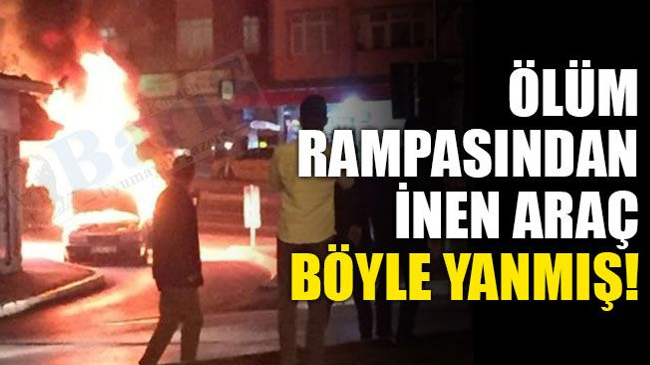 Ölüm rampasından inen araç böyle yanmış!