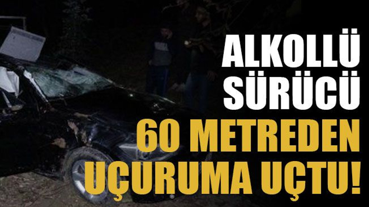 Alkollü sürücü 60 metreden uçuruma uçtu!