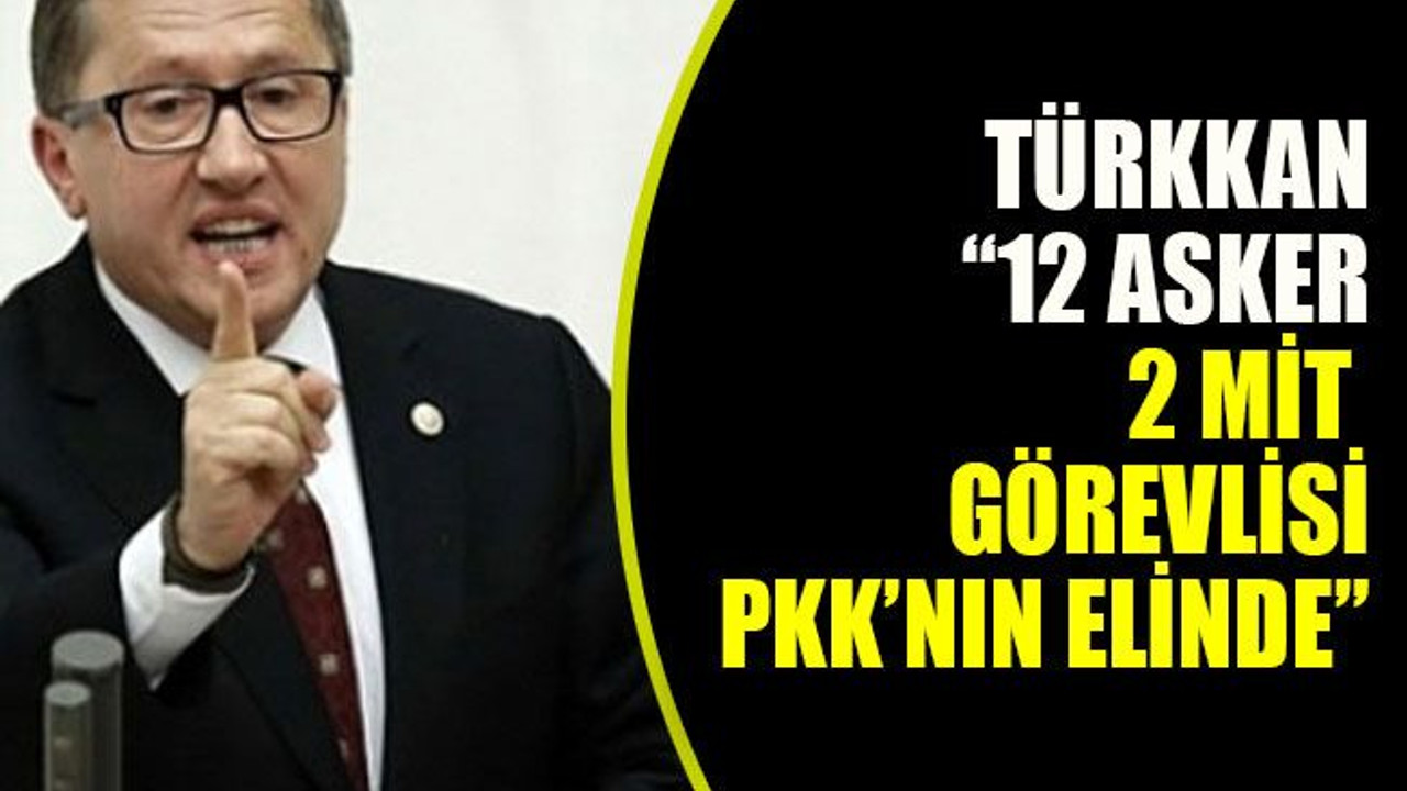 Türkkan: “12 asker, 2 MİT görevlisi PKK’nın elinde”
