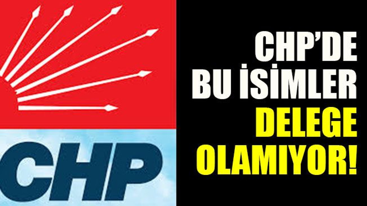 CHP’de bu isimler delege olamıyor!
