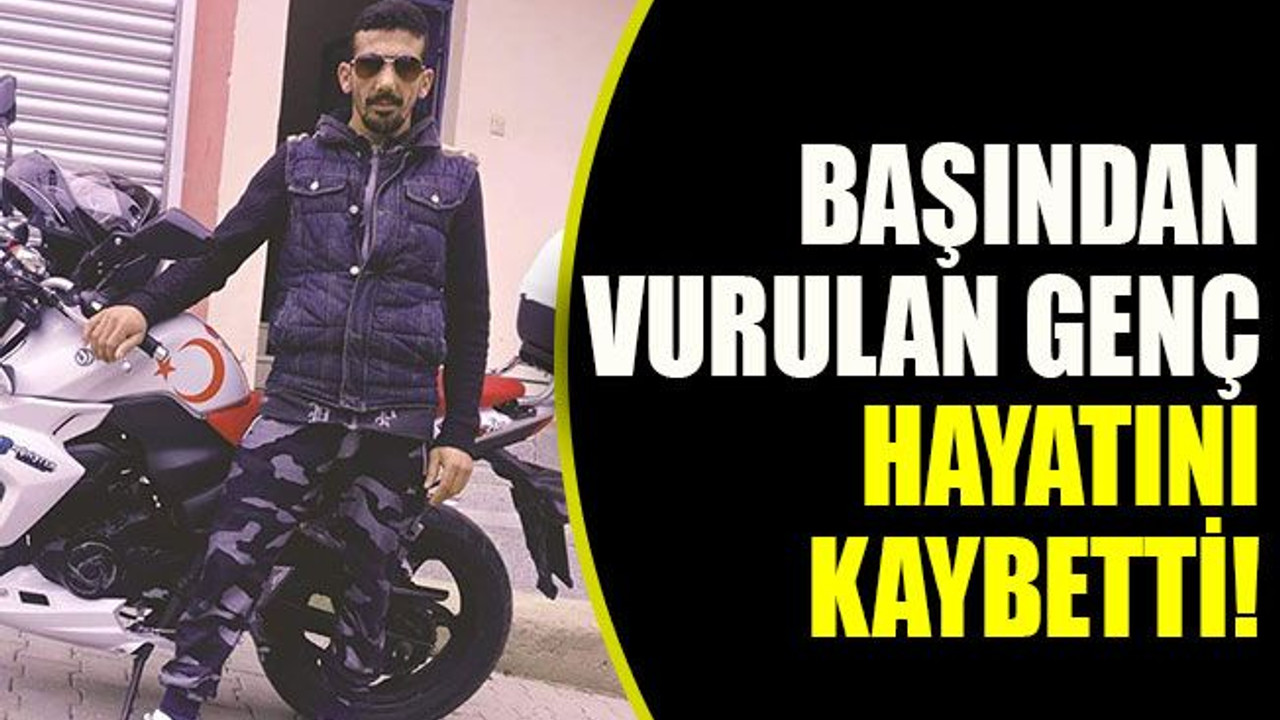Başından vurulan genç hayatını kaybetti!