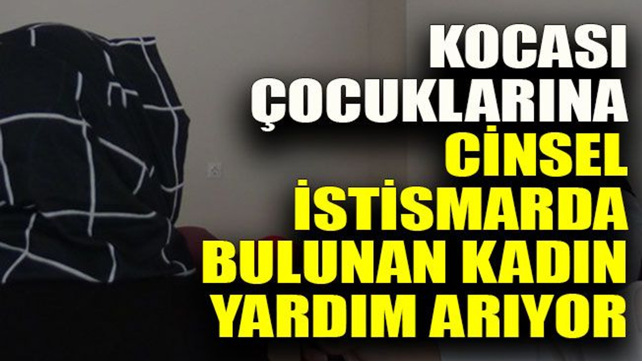 Kocası çocuklarına cinsel istismarda bulunan kadın yardım arıyor