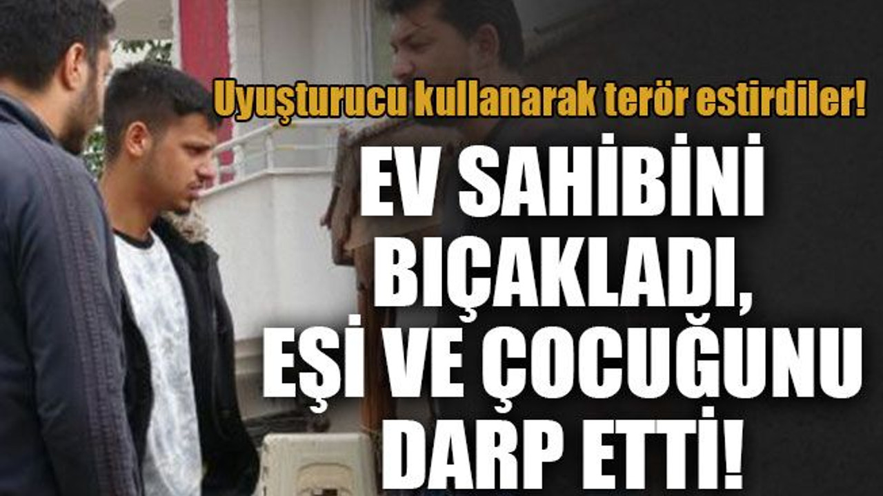Uyuşturucu kullanarak terör estirdiler! Ev sahibini bıçakladı, eşi ve çocuğunu darp etti!