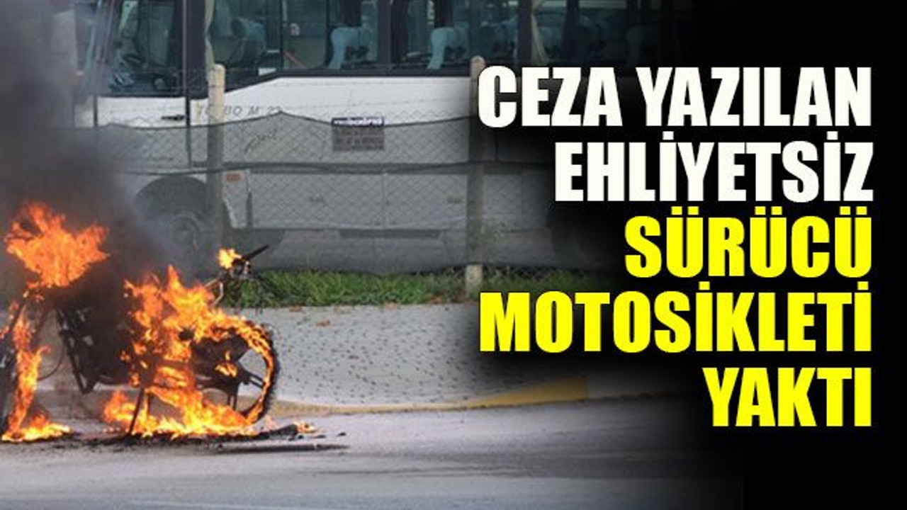 Ceza yazılan ehliyetsiz sürücü motosikleti yaktı