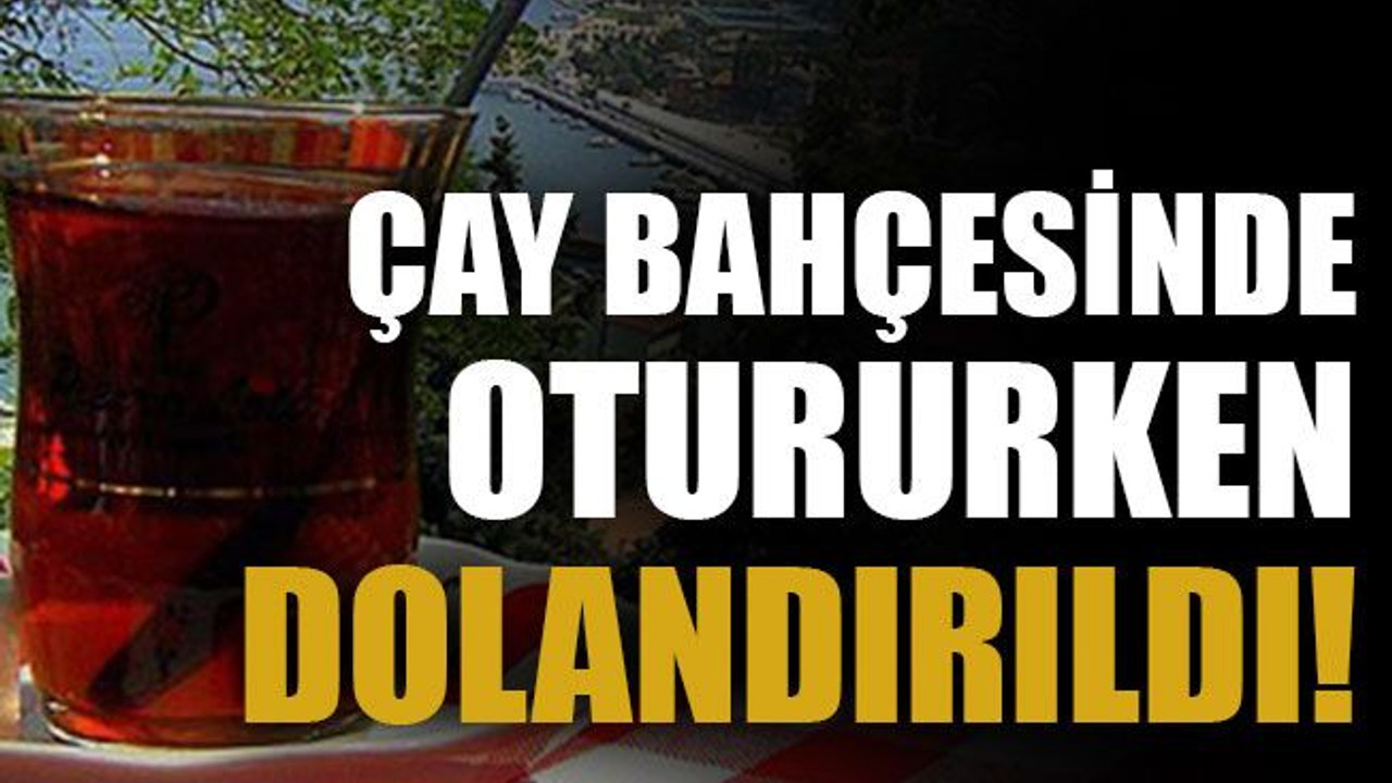 Çay bahçesinde otururken dolandırıldı!