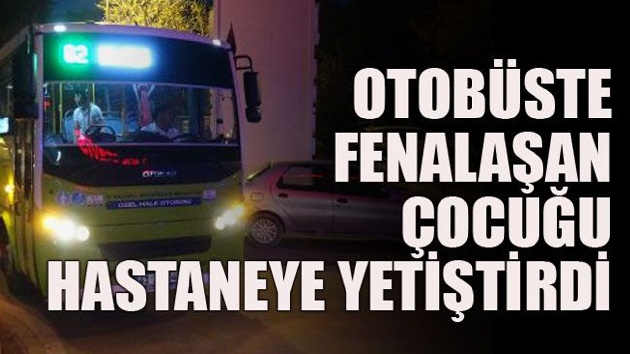 Otobüste fenalaşan çocuğu hastaneye yetiştirdi