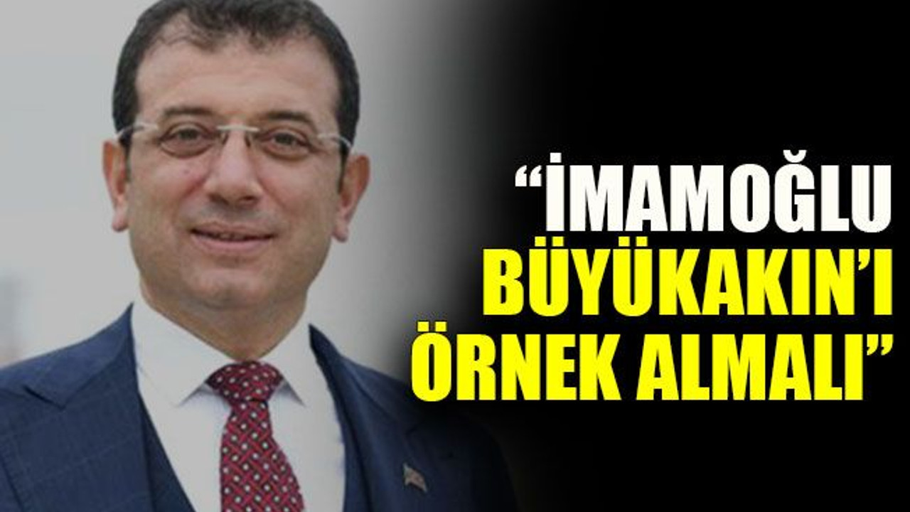 “İmamoğlu, Büyükakın’ı örnek almalı”