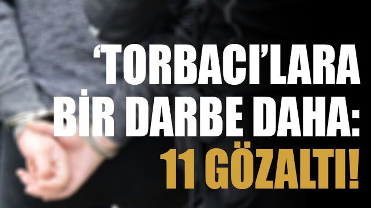 ‘Torbacı’lara bir darbe daha: 11 gözaltı!