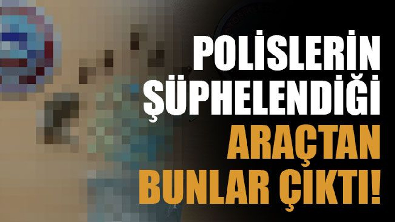 Polislerin şüphelendiği araçtan bunlar çıktı!