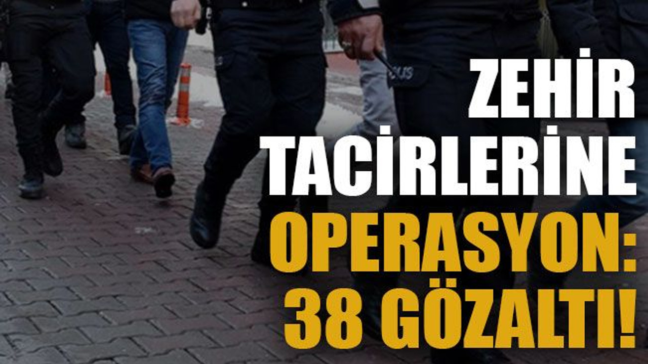 Zehir tacirlerine operasyon: 38 gözaltı!