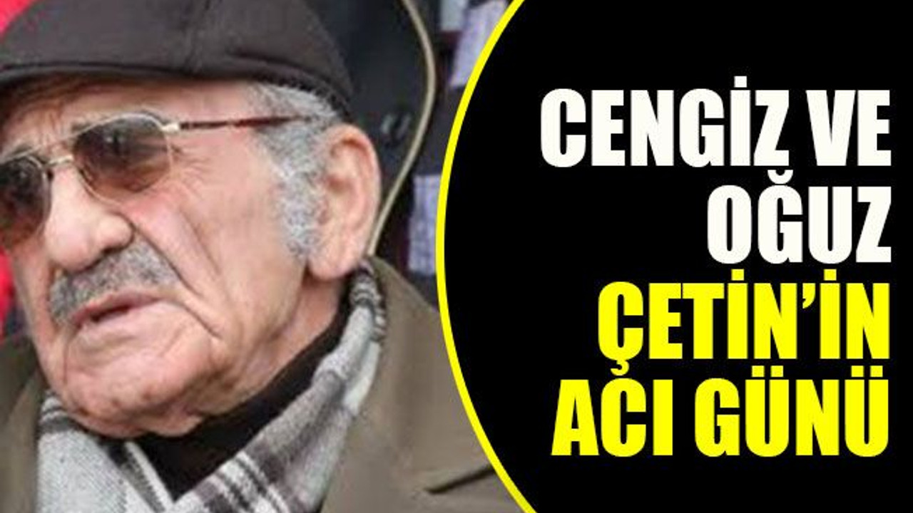 Cengiz ve Oğuz Çetin’in acı günü