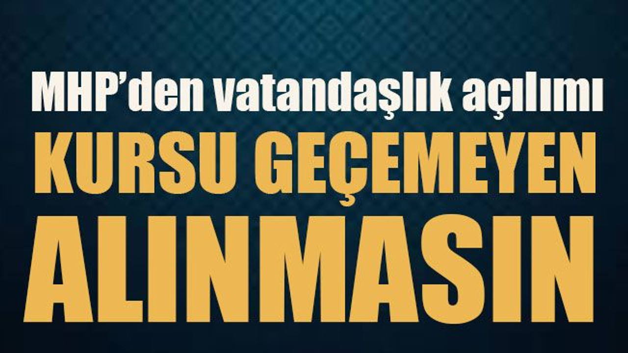 MHP’den vatandaşlık açılımı Kursu geçemeyen alınmasın