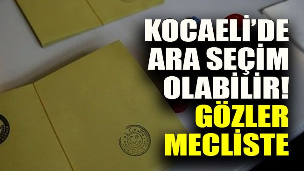 Kocaeli’de ara seçim olabilir! Gözler mecliste