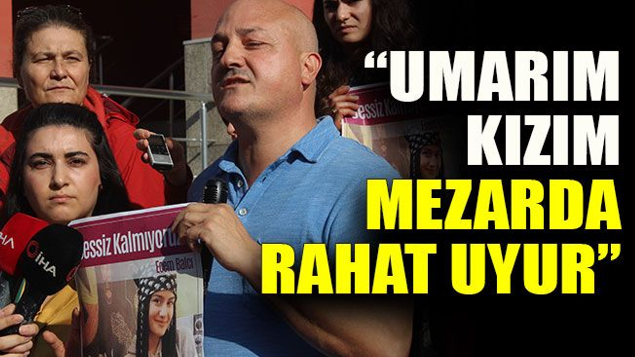 Ecem Balcı’nın babası: “Umarım kızım mezarda rahat uyur”