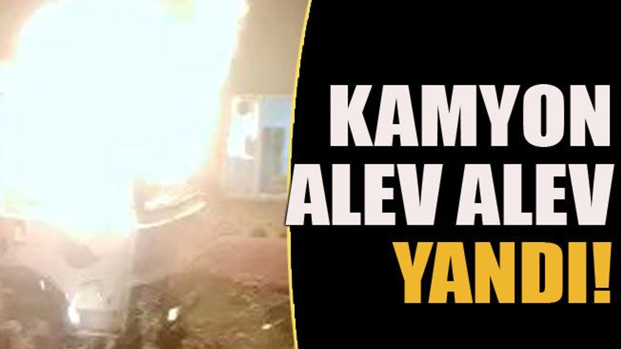 Kamyon alev alev yandı