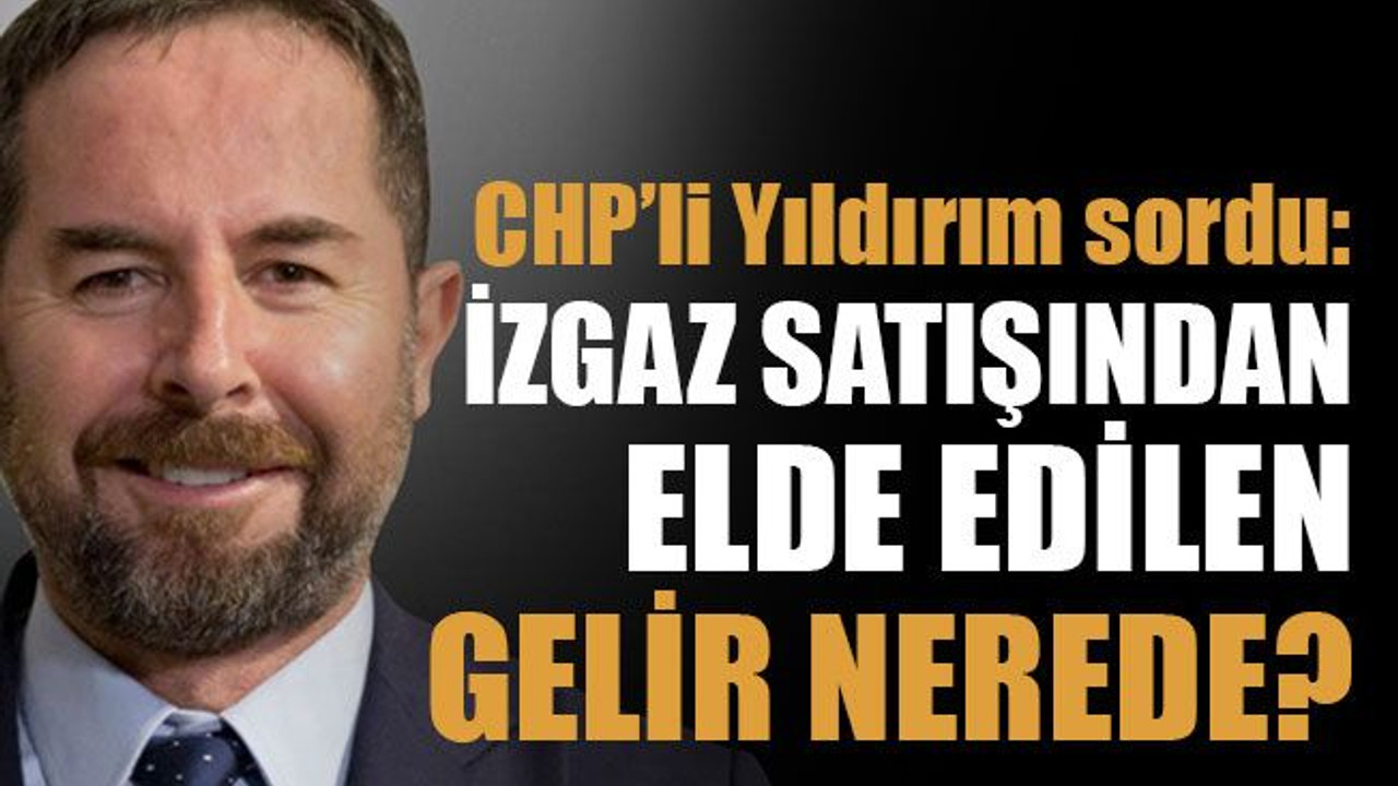 CHP’li Yıldırım sordu: İZGAZ satışından elde edilen gelir nerede?