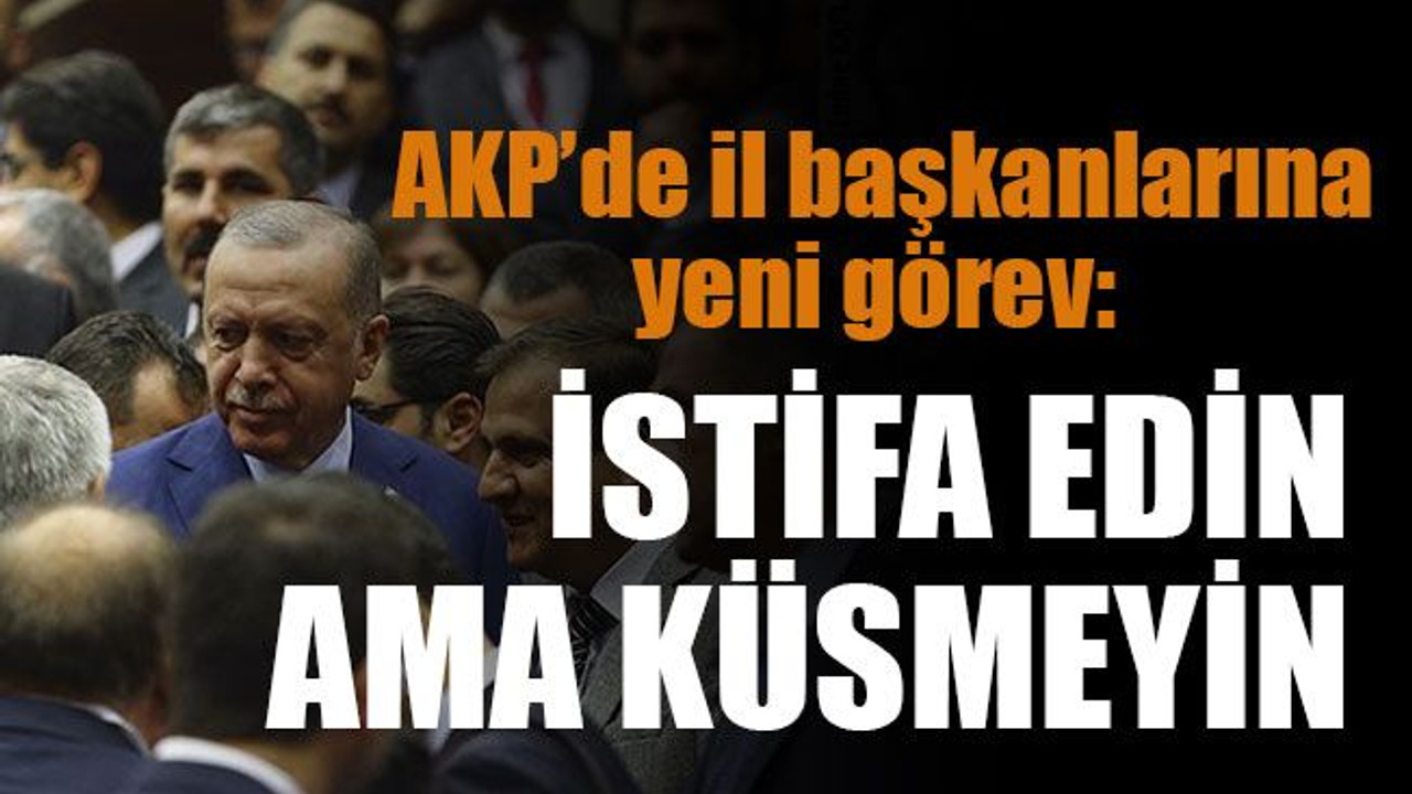 AKP’de il başkanlarına yeni görev: istifa edin ama küsmeyin