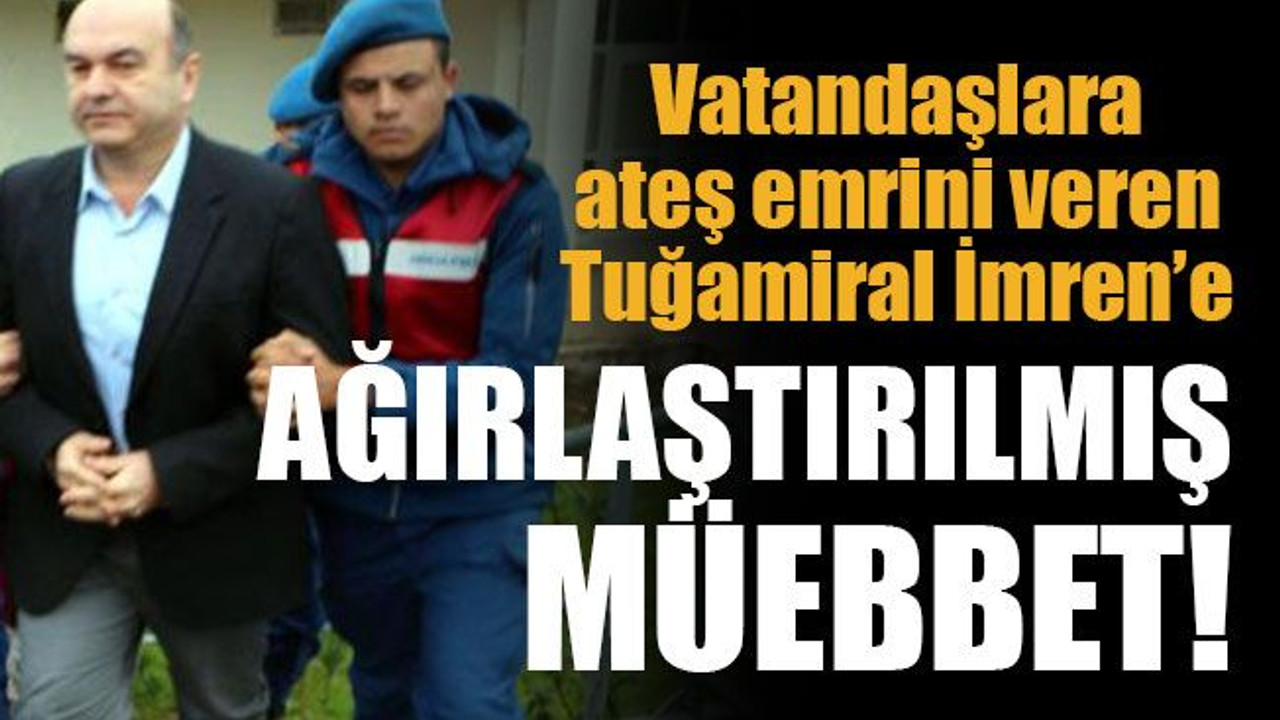 Vatandaşlara ateş emrini veren Tuğamiral İmren’e ağırlaştırılmış müebbet!