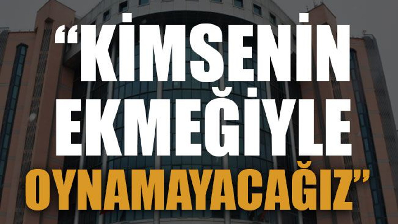 “Kimsenin ekmeğiyle oynamayacağız”
