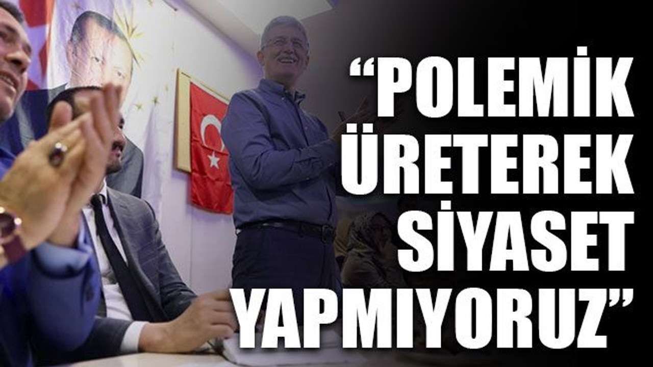 “Polemik üreterek siyaset yapmıyoruz”
