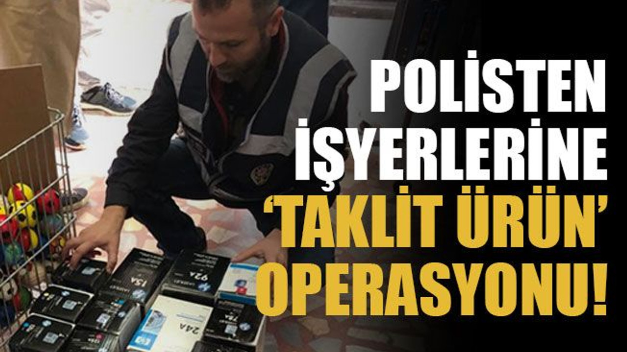 Polisten işyerlerine ‘taklit ürün’ operasyonu!