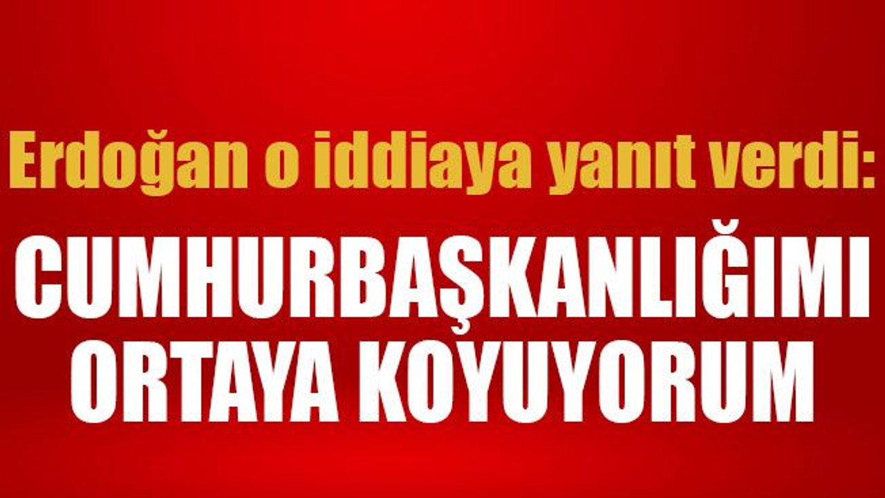 Erdoğan o iddiaya yanıt verdi: Cumhurbaşkanlığımı ortaya koyuyorum