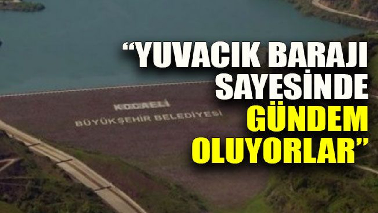 “Yuvacık Barajı sayesinde gündem oluyorlar”