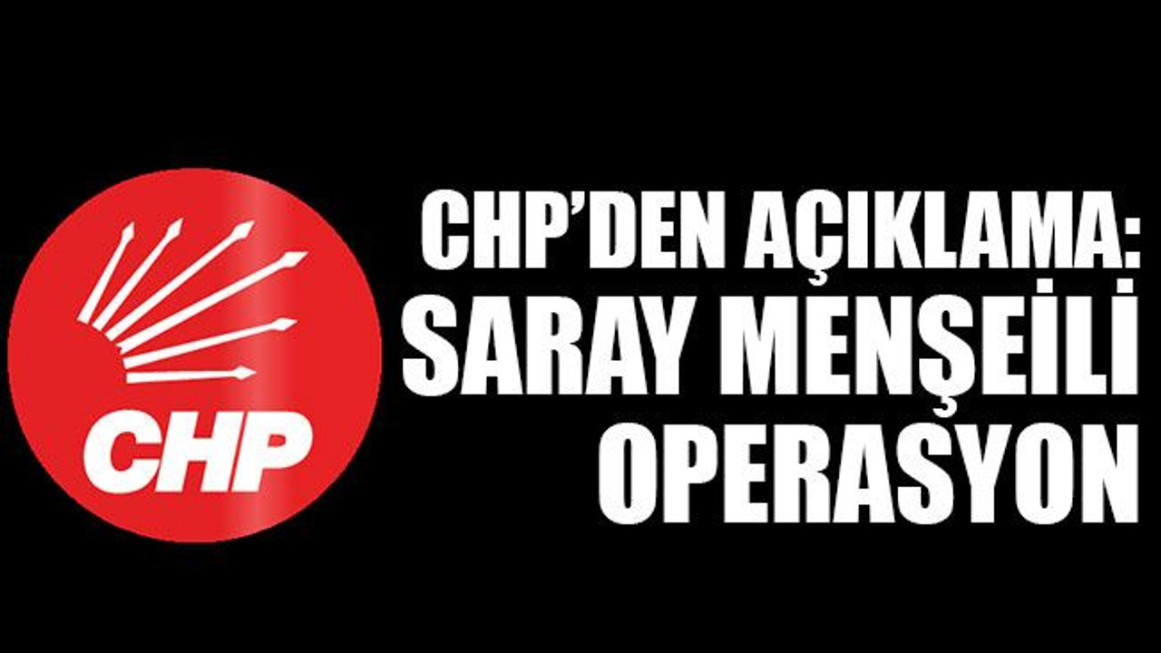 CHP’den açıklama: Saray menşeili operasyon