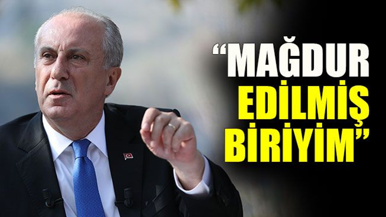 Muharrem İnce: “Mağdur edilmiş biriyim”