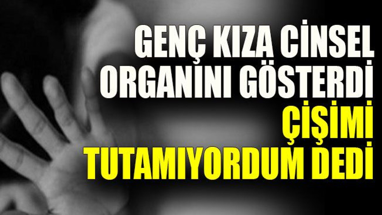 Genç kıza cinsel organını gösterdi, çişimi tutamıyordum dedi
