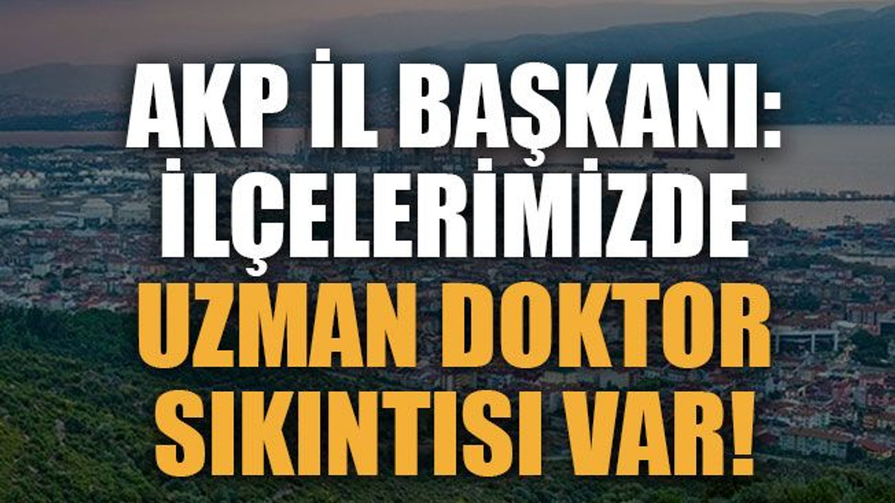 AKP İl Başkanı: İlçelerimizde uzman doktor sıkıntısı var!
