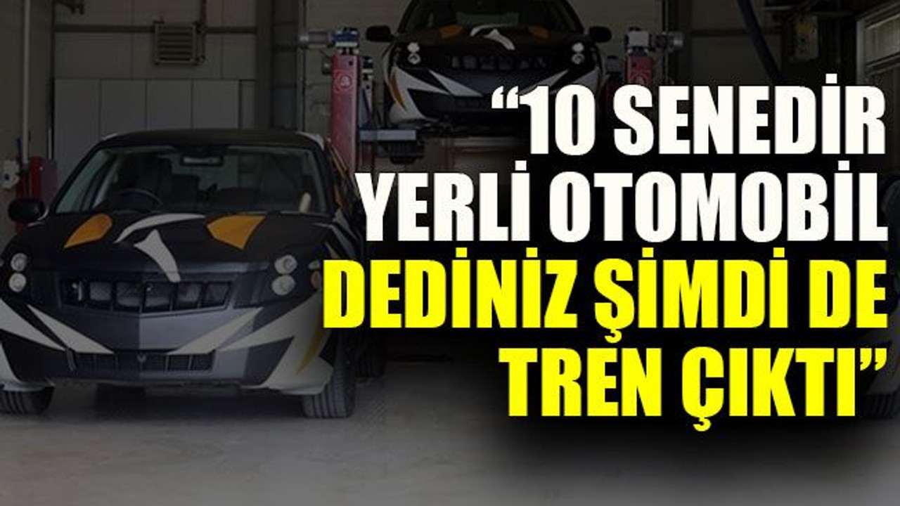 “10 senedir yerli otomobil dediniz şimdi de tren çıktı”