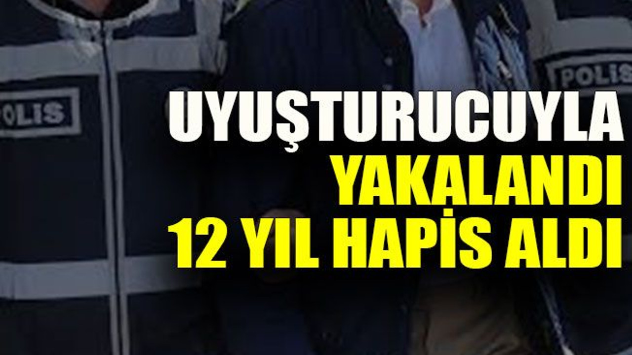 Uyuşturucuyla yakalandı 12 yıl hapis aldı