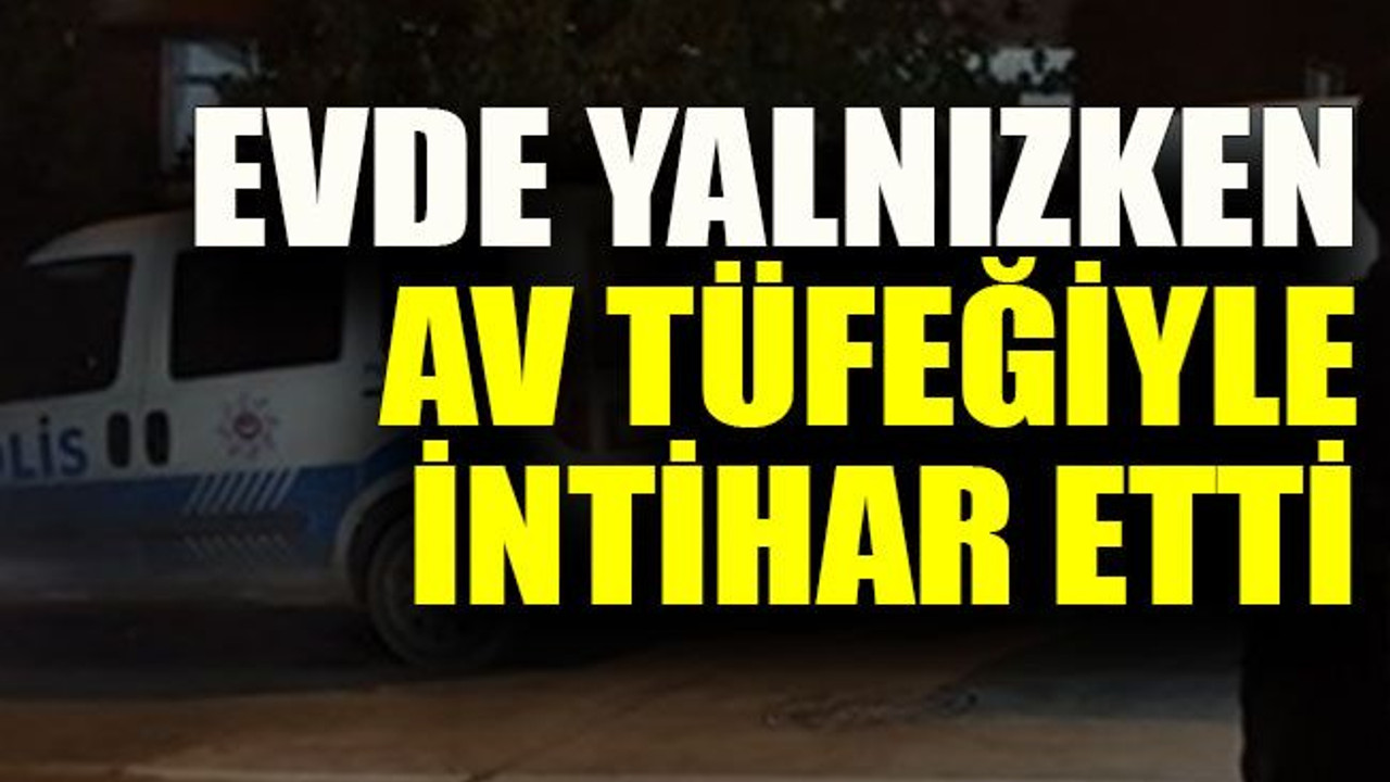 Evde yalnızken av tüfeğiyle intihar etti