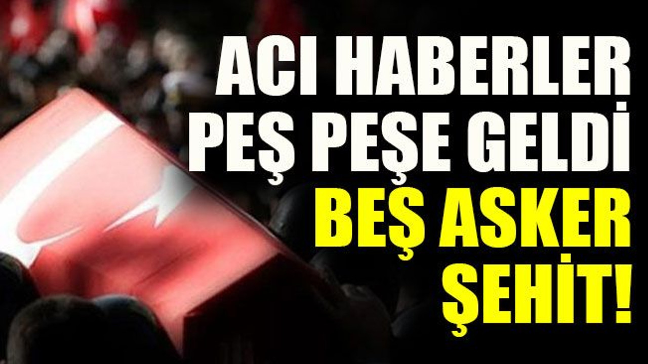 Acı haberler peş peşe geldi, Beş asker şehit!