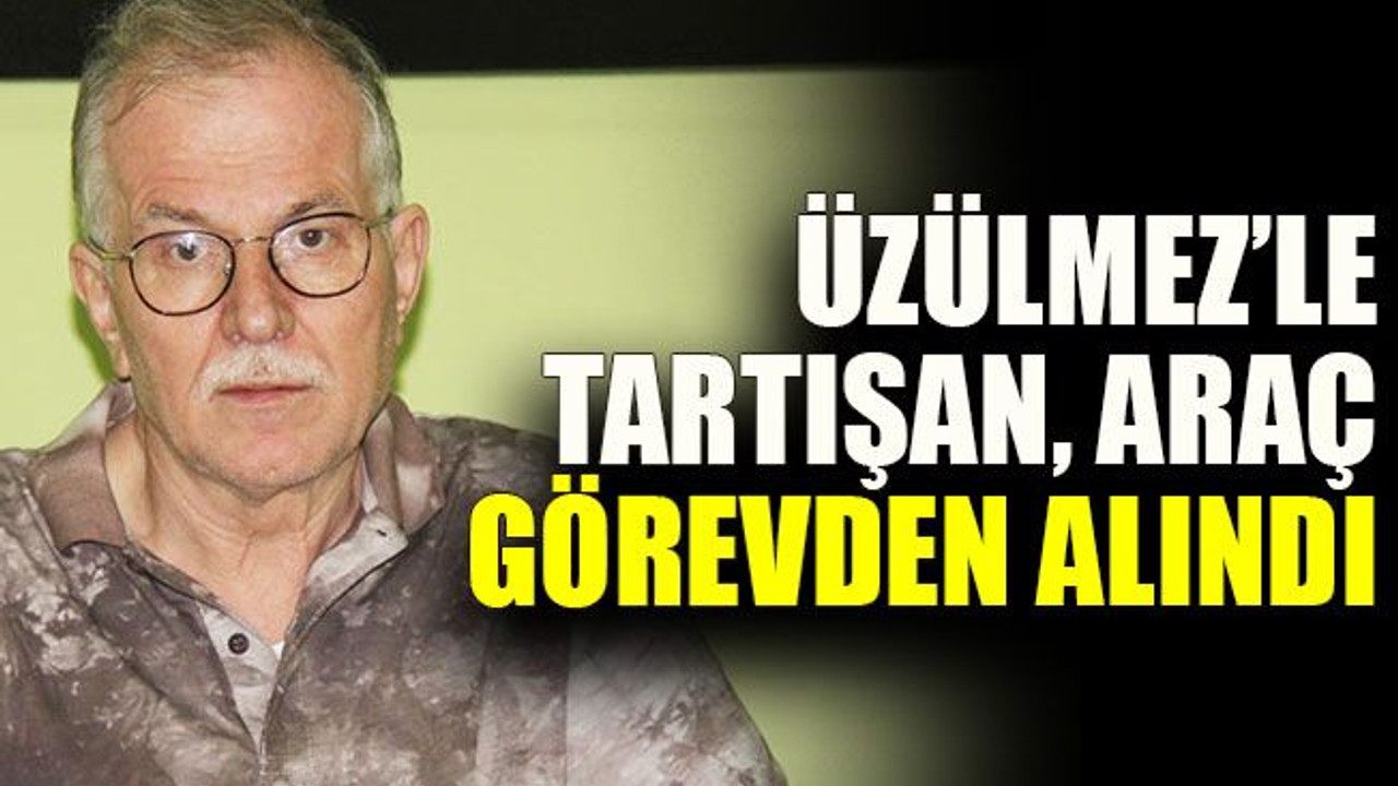 Üzülmez’le tartışan Araç görevden alındı