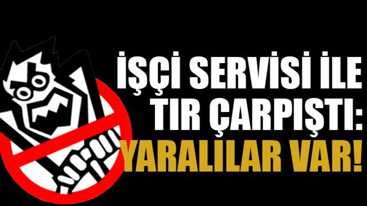 İşçi servisi ile TIR çarpıştı: yaralılar var!
