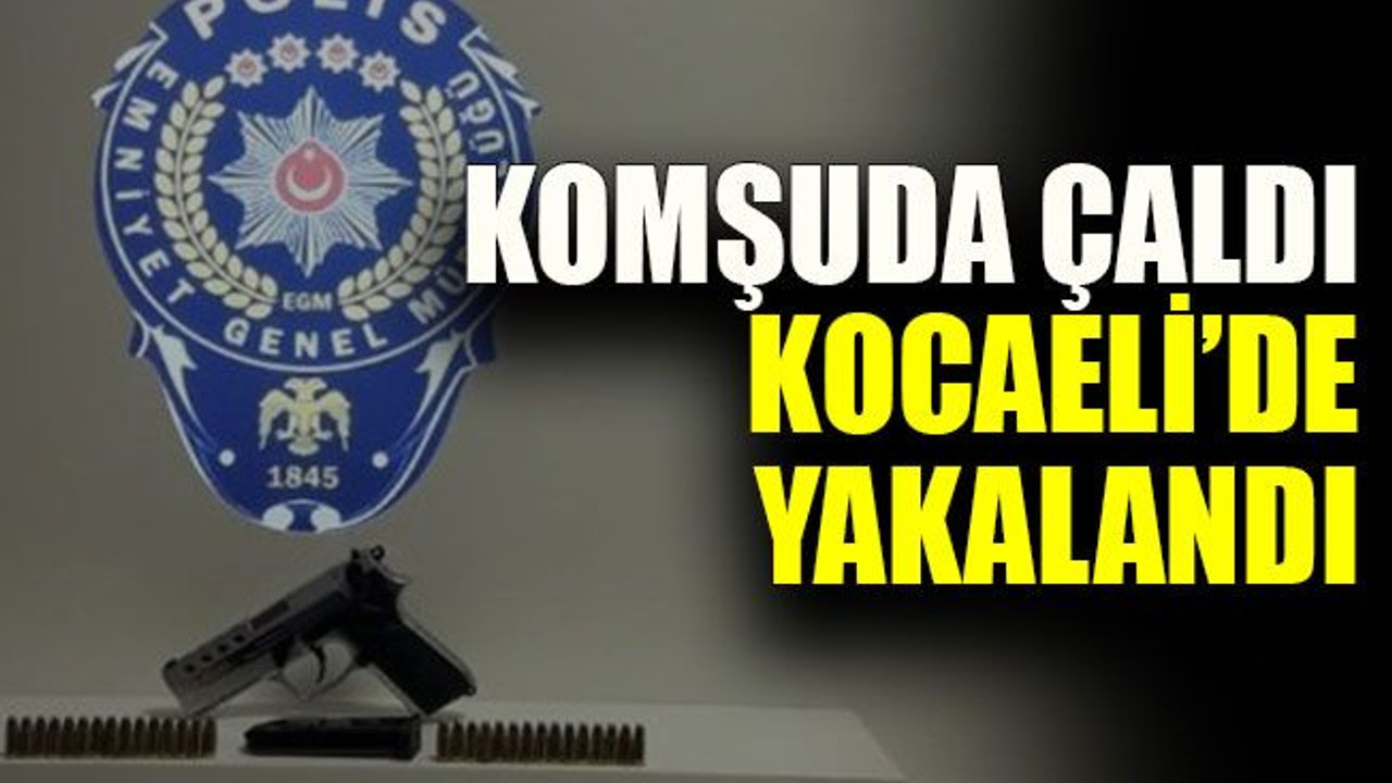 Komşuda çaldı Kocaeli’de yakalandı