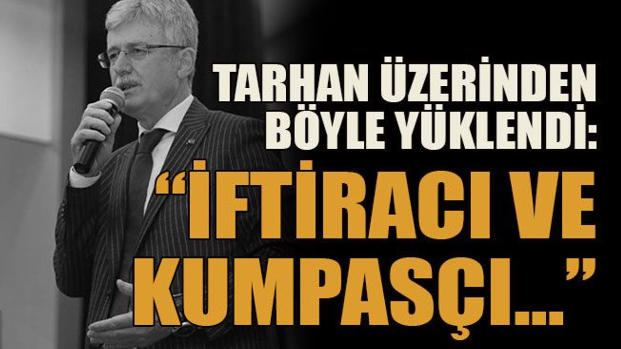 Tarhan üzerinden böyle yüklendi: İftiracı ve kumpasçı…
